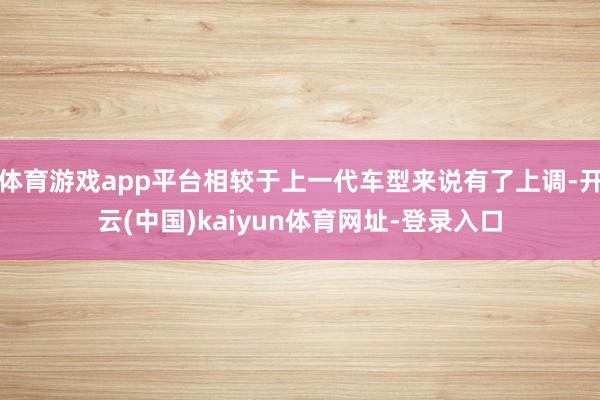 体育游戏app平台相较于上一代车型来说有了上调-开云(中国)kaiyun体育网址-登录入口