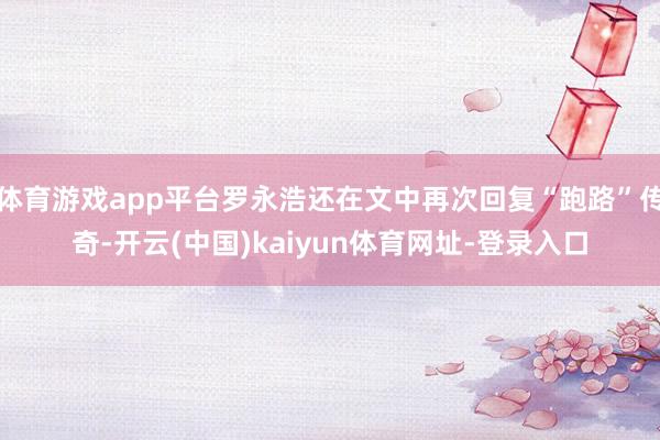 体育游戏app平台罗永浩还在文中再次回复“跑路”传奇-开云(中国)kaiyun体育网址-登录入口