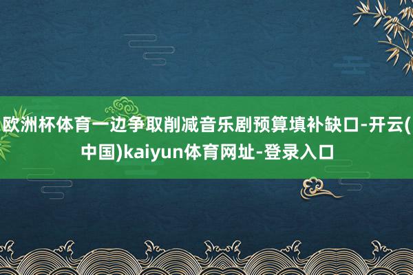欧洲杯体育一边争取削减音乐剧预算填补缺口-开云(中国)kaiyun体育网址-登录入口