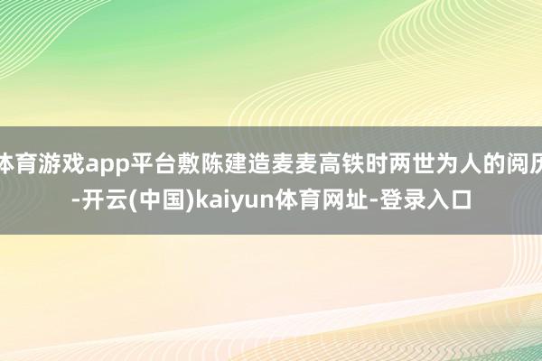 体育游戏app平台敷陈建造麦麦高铁时两世为人的阅历-开云(中国)kaiyun体育网址-登录入口