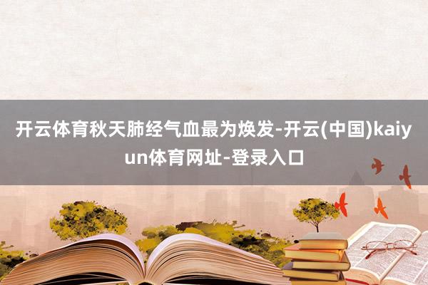 开云体育秋天肺经气血最为焕发-开云(中国)kaiyun体育网址-登录入口