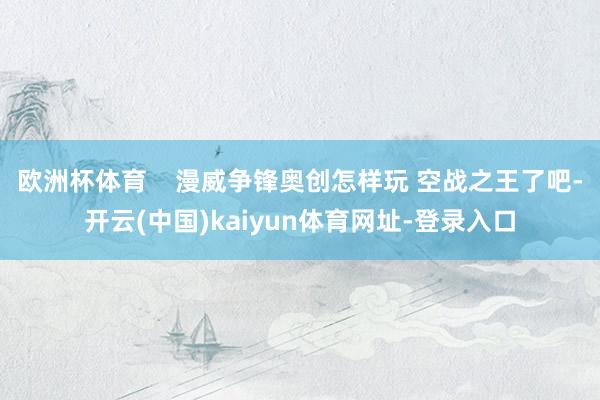 欧洲杯体育    漫威争锋奥创怎样玩 空战之王了吧-开云(中国)kaiyun体育网址-登录入口