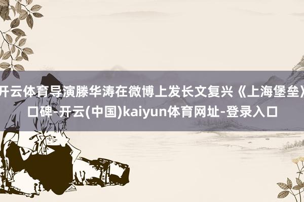 开云体育导演滕华涛在微博上发长文复兴《上海堡垒》口碑-开云(中国)kaiyun体育网址-登录入口