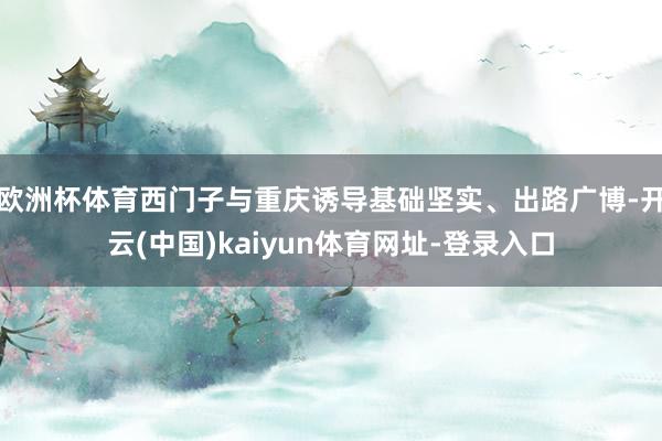 欧洲杯体育西门子与重庆诱导基础坚实、出路广博-开云(中国)kaiyun体育网址-登录入口