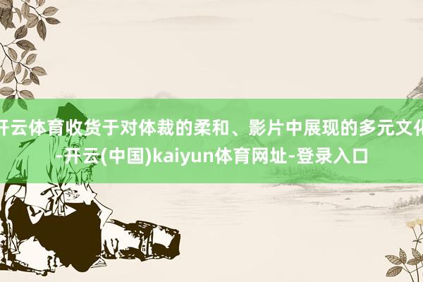 开云体育收货于对体裁的柔和、影片中展现的多元文化-开云(中国)kaiyun体育网址-登录入口
