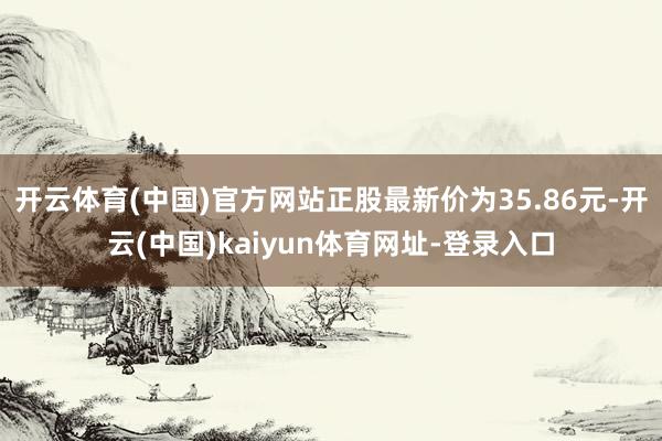 开云体育(中国)官方网站正股最新价为35.86元-开云(中国)kaiyun体育网址-登录入口