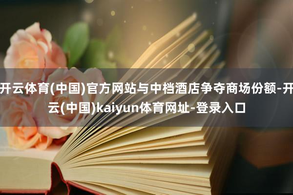 开云体育(中国)官方网站与中档酒店争夺商场份额-开云(中国)kaiyun体育网址-登录入口