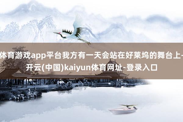 体育游戏app平台我方有一天会站在好莱坞的舞台上-开云(中国)kaiyun体育网址-登录入口