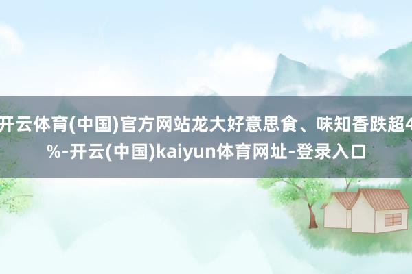 开云体育(中国)官方网站龙大好意思食、味知香跌超4%-开云(中国)kaiyun体育网址-登录入口