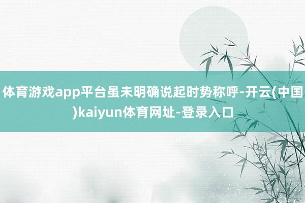 体育游戏app平台虽未明确说起时势称呼-开云(中国)kaiyun体育网址-登录入口