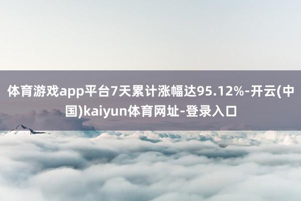 体育游戏app平台7天累计涨幅达95.12%-开云(中国)kaiyun体育网址-登录入口