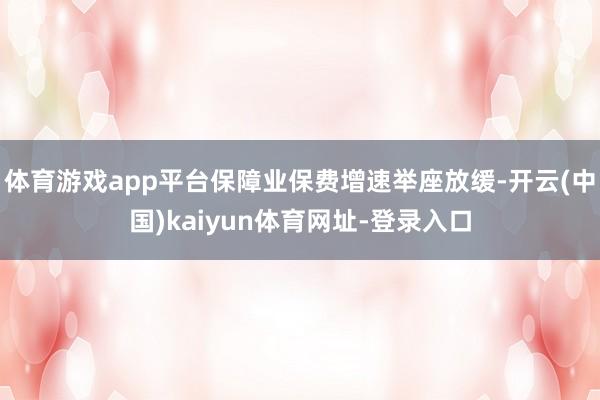 体育游戏app平台保障业保费增速举座放缓-开云(中国)kaiyun体育网址-登录入口