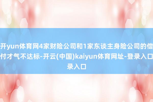 开yun体育网4家财险公司和1家东谈主身险公司的偿付才气不达标-开云(中国)kaiyun体育网址-登录入口