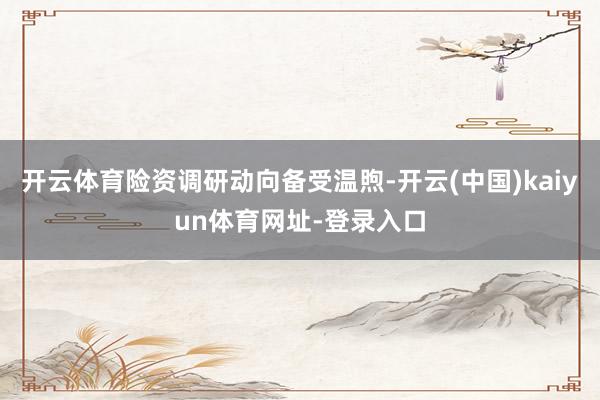 开云体育险资调研动向备受温煦-开云(中国)kaiyun体育网址-登录入口
