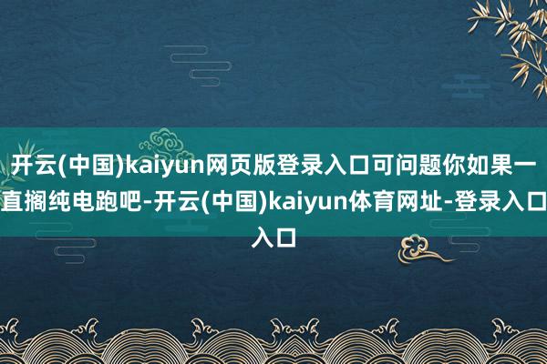 开云(中国)kaiyun网页版登录入口可问题你如果一直搁纯电跑吧-开云(中国)kaiyun体育网址-登录入口