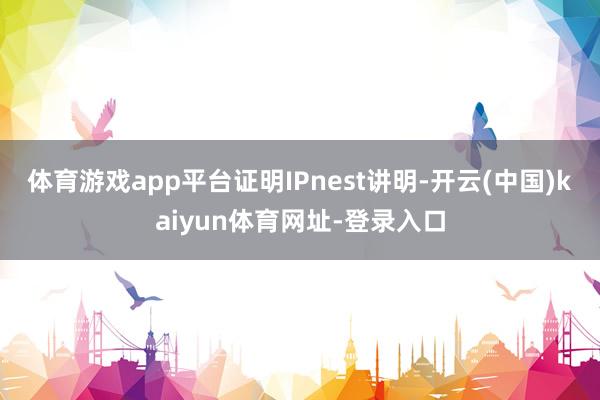 体育游戏app平台　　证明IPnest讲明-开云(中国)kaiyun体育网址-登录入口