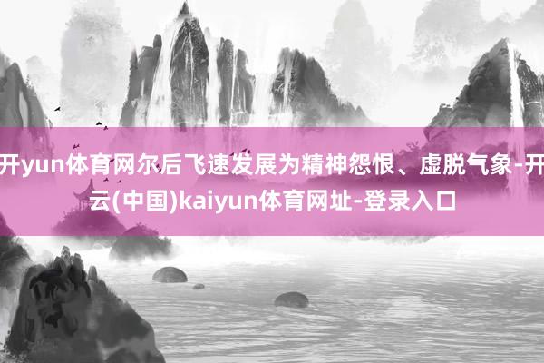 开yun体育网尔后飞速发展为精神怨恨、虚脱气象-开云(中国)kaiyun体育网址-登录入口
