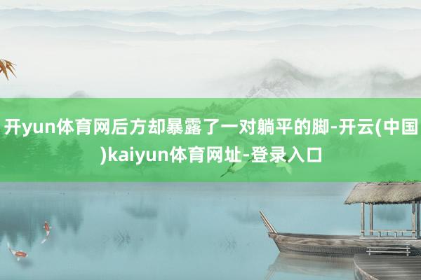 开yun体育网后方却暴露了一对躺平的脚-开云(中国)kaiyun体育网址-登录入口