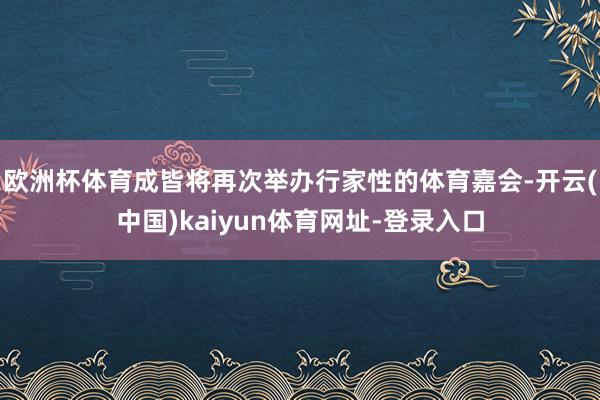 欧洲杯体育成皆将再次举办行家性的体育嘉会-开云(中国)kaiyun体育网址-登录入口