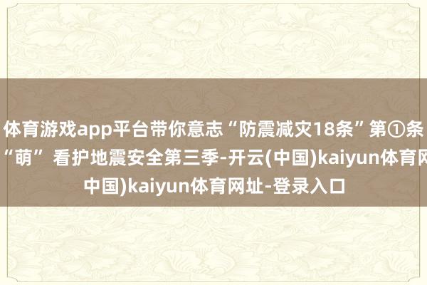 体育游戏app平台带你意志“防震减灾18条”第①条 | 炫动文创联“萌” 看护地震安全第三季-开云(中国)kaiyun体育网址-登录入口