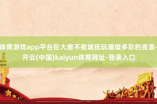 体育游戏app平台在大唐不夜城抚玩璀璨多彩的夜景-开云(中国)kaiyun体育网址-登录入口