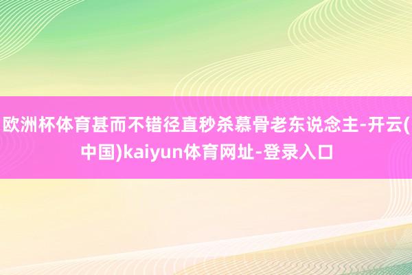 欧洲杯体育甚而不错径直秒杀慕骨老东说念主-开云(中国)kaiyun体育网址-登录入口