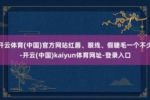 开云体育(中国)官方网站红唇、眼线、假睫毛一个不少-开云(中国)kaiyun体育网址-登录入口