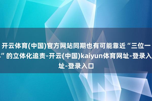开云体育(中国)官方网站同期也有可能靠近“三位一体”的立体化追责-开云(中国)kaiyun体育网址-登录入口