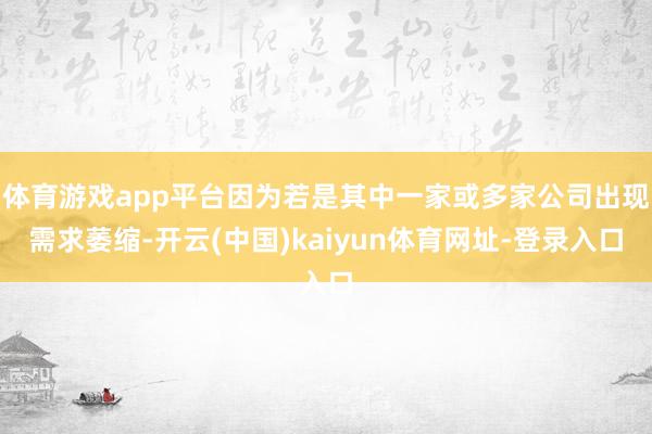体育游戏app平台因为若是其中一家或多家公司出现需求萎缩-开云(中国)kaiyun体育网址-登录入口