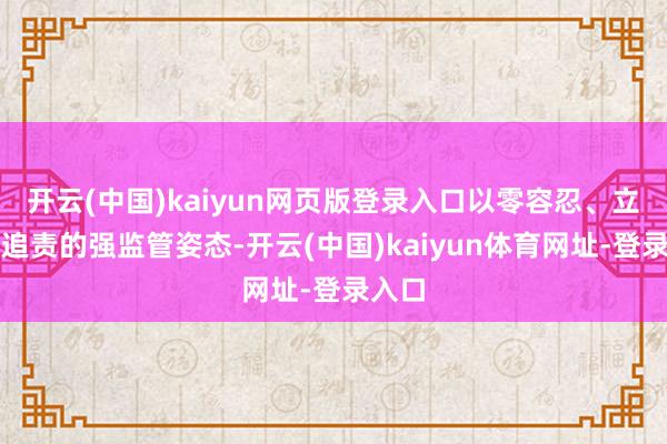 开云(中国)kaiyun网页版登录入口以零容忍、立体化追责的强监管姿态-开云(中国)kaiyun体育网址-登录入口