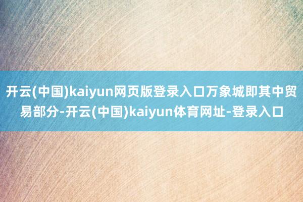 开云(中国)kaiyun网页版登录入口万象城即其中贸易部分-开云(中国)kaiyun体育网址-登录入口