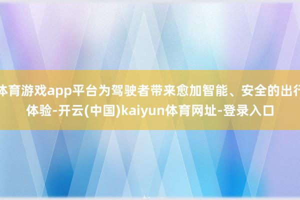 体育游戏app平台为驾驶者带来愈加智能、安全的出行体验-开云(中国)kaiyun体育网址-登录入口