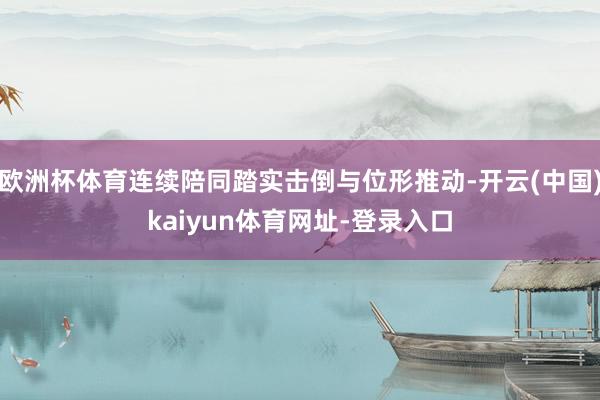 欧洲杯体育连续陪同踏实击倒与位形推动-开云(中国)kaiyun体育网址-登录入口