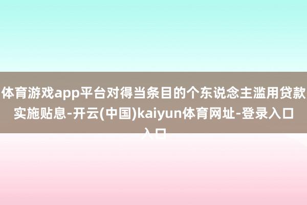 体育游戏app平台对得当条目的个东说念主滥用贷款实施贴息-开云(中国)kaiyun体育网址-登录入口