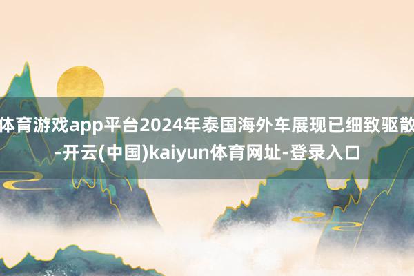 体育游戏app平台2024年泰国海外车展现已细致驱散-开云(中国)kaiyun体育网址-登录入口