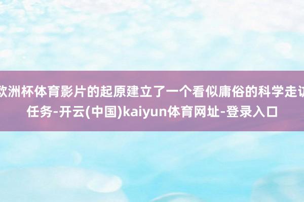 欧洲杯体育影片的起原建立了一个看似庸俗的科学走访任务-开云(中国)kaiyun体育网址-登录入口