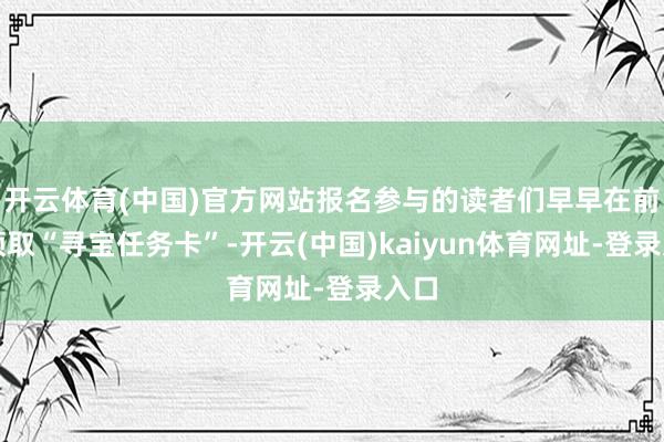 开云体育(中国)官方网站报名参与的读者们早早在前台领取“寻宝任务卡”-开云(中国)kaiyun体育网址-登录入口