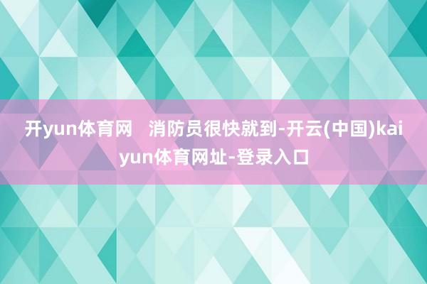 开yun体育网   消防员很快就到-开云(中国)kaiyun体育网址-登录入口