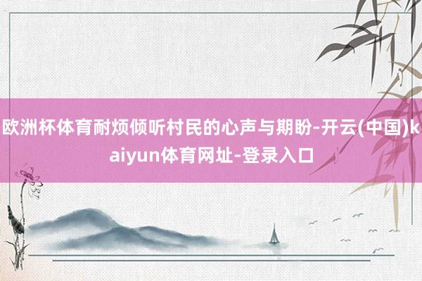 欧洲杯体育耐烦倾听村民的心声与期盼-开云(中国)kaiyun体育网址-登录入口