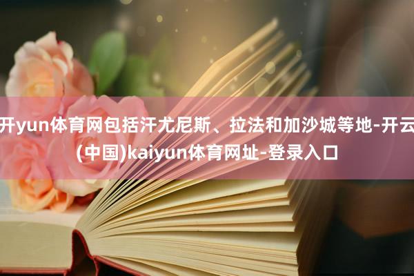 开yun体育网包括汗尤尼斯、拉法和加沙城等地-开云(中国)kaiyun体育网址-登录入口