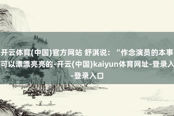 开云体育(中国)官方网站 舒淇说：“作念演员的本事就可以漂漂亮亮的-开云(中国)kaiyun体育网址-登录入口