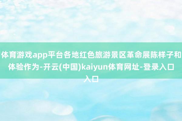 体育游戏app平台各地红色旅游景区革命展陈样子和体验作为-开云(中国)kaiyun体育网址-登录入口