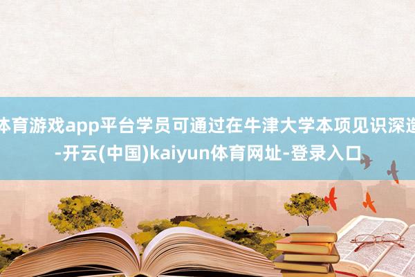 体育游戏app平台学员可通过在牛津大学本项见识深造-开云(中国)kaiyun体育网址-登录入口