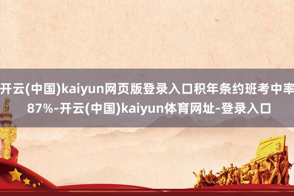 开云(中国)kaiyun网页版登录入口积年条约班考中率 87%-开云(中国)kaiyun体育网址-登录入口