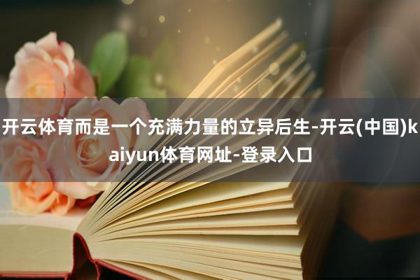 开云体育而是一个充满力量的立异后生-开云(中国)kaiyun体育网址-登录入口