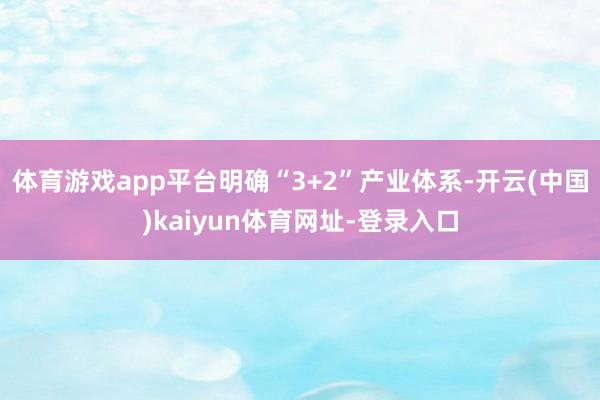 体育游戏app平台明确“3+2”产业体系-开云(中国)kaiyun体育网址-登录入口