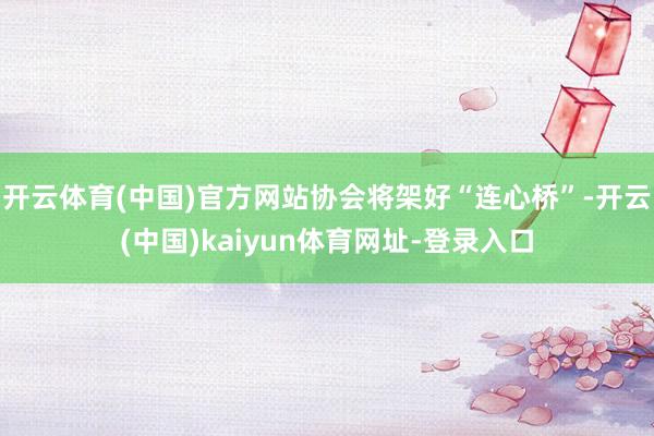 开云体育(中国)官方网站协会将架好“连心桥”-开云(中国)kaiyun体育网址-登录入口