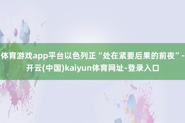 体育游戏app平台以色列正“处在紧要后果的前夜”-开云(中国)kaiyun体育网址-登录入口