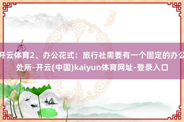 开云体育2、办公花式：旅行社需要有一个固定的办公处所-开云(中国)kaiyun体育网址-登录入口