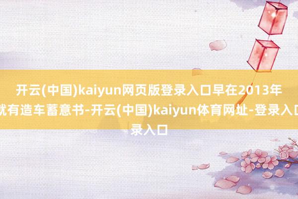 开云(中国)kaiyun网页版登录入口早在2013年就有造车蓄意书-开云(中国)kaiyun体育网址-登录入口